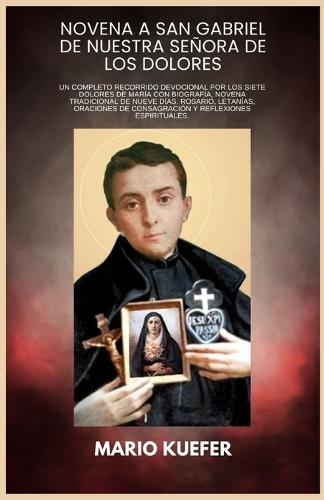 Novena a San Gabriel de Nuestra Señora de Los Dolores: Un completo recorrido devocional por los Siete Dolores de María con biografía, novena tradicional de nueve días, rosario, letanías, oraciones de