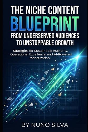 The Niche Content Blueprint: From Underserved Audiences to Unstoppable Growth: Strategies for Sustainable Authority, Operational Excellence, and AI-Powered Monetization