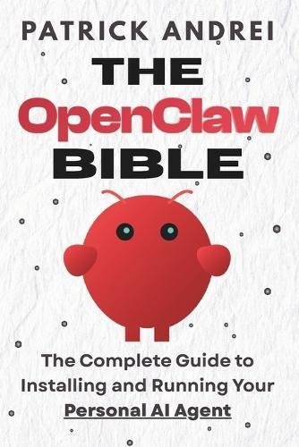 The OpenClaw Bible - The Complete Guide to Installing and Running Your Personal AI Agent: A Step-by-Step Handbook for Setting Up OpenClaw on Mac, Windows, Cloud, and Beyond