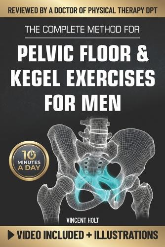 The Complete Method For Pelvic Floor & Kegel Exercises For Men: A High-Efficiency Step-By-Step 10-Minute Daily Program for Supporting Bladder Control, Sexual Performance & a Healthy Prostate