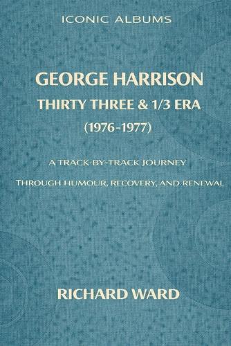 Iconic Albums George Harrison The Thirty Three and 1/3 Era (1976-1977): A Track-by-Track Journey through Humour, Recovery and Renewal