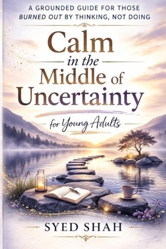 Calm in the Middle of Uncertainty for Young Adults: A Grounded Guide for Those Burned Out by Thinking, Not Doing