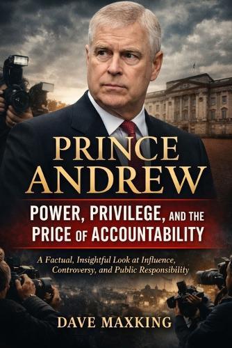 Prince Andrew: Power, Privilege, and the Price of Accountability: A Factual, Insightful Look at Influence, Controversy, and Public Responsibility