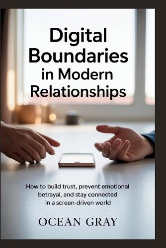 Digital Boundaries in Modern Relationships: How to Build Trust, Prevent Emotional Betrayal, and Stay Connected in a Screen-Driven World