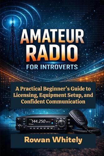 Amateur Radio for Introverts: A Practical Beginner's Guide to Licensing, Equipment Setup, and Confident Communication
