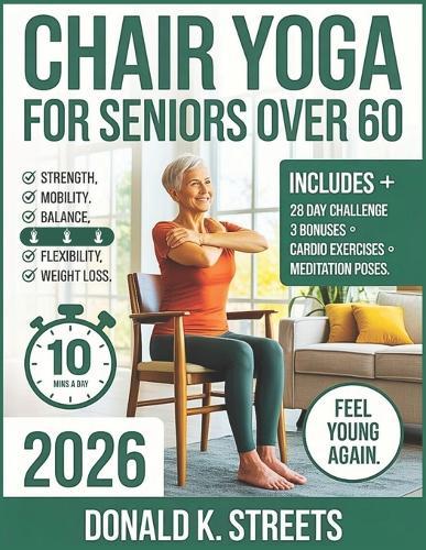 Chair Yoga for Seniors Over 60 2026: The Complete Guide to 10 Minute Daily Low Impact Easy Exercise to Build Strength, Improve Mobility, Gain Balance, Increase Flexibility, and Feel Young Again