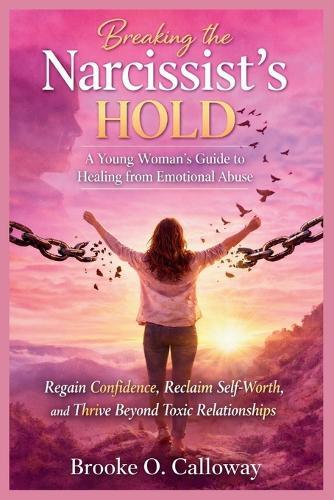 Breaking the Narcissist's Hold: A Young Woman's Guide to Healing from Emotional Abuse: Regain Confidence, Reclaim Self-Worth, and Thrive Beyond Toxic Relationships