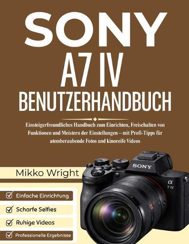 Sony A7 IV Benutzerhandbuch: Einsteigerfreundliches Handbuch zum Einrichten, Freischalten von Funktionen und Meistern der Einstellungen - mit Profi-Tipps für atemberaubende Fotos und kinoreife Videos