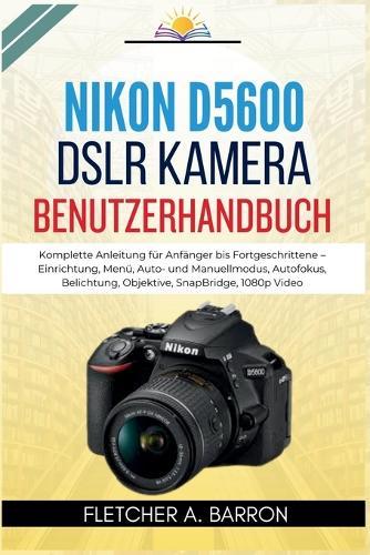 Nikon D5600 DSLR Kamera Benutzerhandbuch: Komplette Anleitung für Anfänger bis Fortgeschrittene - Einrichtung, Menü, Auto- und Manuellmodus, Autofokus, Belichtung, Objektive, SnapBridge, 1080p Video