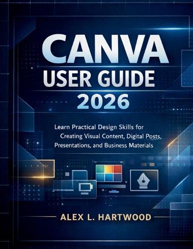 Canva User Guide 2026: Learn Practical Design Skills for Creating Visual Content, Digital Posts, Presentations, and Business Materials