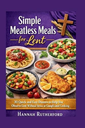 Simple Meatless Meals for Lent: 30 Quick and Easy Dinners to Help You Observe Lent Without Stress or Complicated Cooking