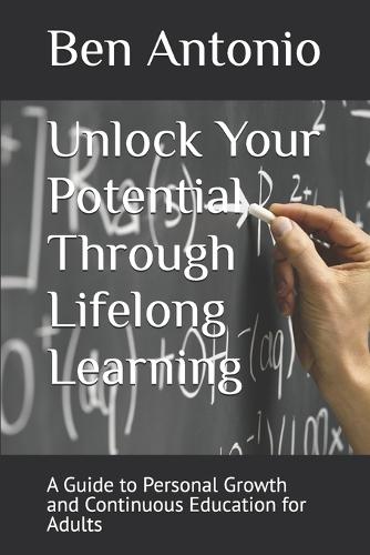 Unlock Your Potential Through Lifelong Learning: A Guide to Personal Growth and Continuous Education for Adults