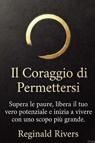 Il Coraggio di Permettersi: Supera le paure, libera il tuo vero potenziale e inizia a vivere con uno scopo più grande.