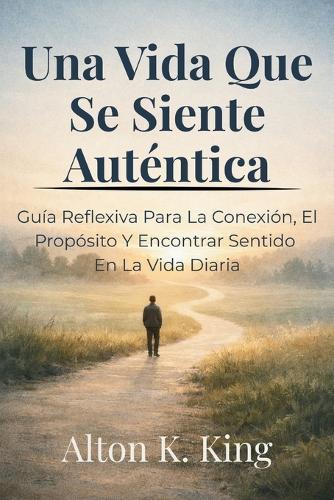 Una Vida Que Se Siente Auténtica: Guía Reflexiva Para La Conexión, El Propósito Y Encontrar Sentido En La Vida Diaria