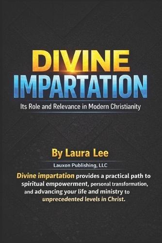 Divine Impartation: Its Role and Relevance in Modern Christianity: Divine impartation provides a practical path to spiritual empowerment, personal transformation, and advancing your life and ministry to unprecedented levels in Christ.