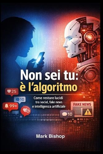 Non sei tu: è l'algoritmo: Come restare lucidi tra social, fake news e intelligenza artificiale