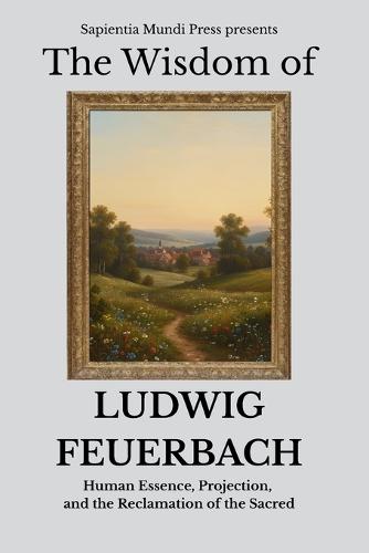 The Wisdom of Ludwig Feuerbach: Human Essence, Projection, and the Reclamation of the Sacred