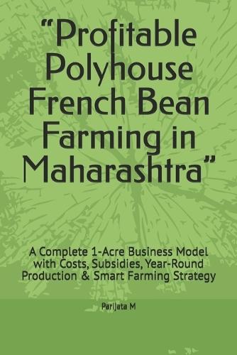 ""Profitable Polyhouse French Bean Farming in Maharashtra"": A Complete 1-Acre Business Model with Costs, Subsidies, Year-Round Production & Smart Farming Strategy