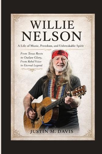 Willie Nelson: A Life of Music, Freedom, and Unbreakable Spirit - From Texas Roots to Outlaw Glory, From Rebel Voice to Eternal Legend