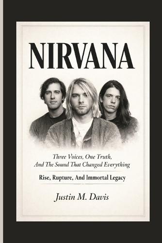 Nirvana: Three Voices, One Truth, And The Sound That Changed Everything - Rise, Rupture, And Immortal Legacy