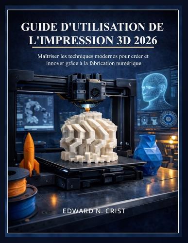 Guide d'Utilisation de l'Impression 3D 2026: Maîtriser les techniques modernes pour créer et innover grâce à la fabrication numérique