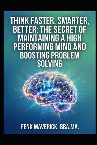 Think-Faster-Smarter-Better: The Secret of Maintaining a High Performing Mind and Boosting Problem Solving