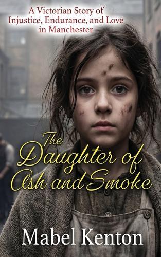 The Daughter of Ash and Smoke: A Victorian story of Injustice, Endurance, and Love in manchester