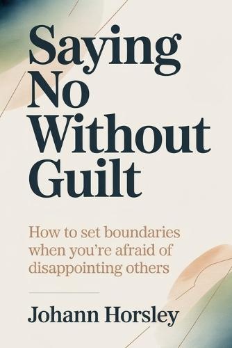Saying No Without Guilt: How to Set Boundaries When You're Afraid of Disappointing Others