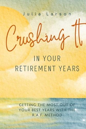 Crushing It in Retirement!: Getting the Most Out of Your Best Years with the R.A.F. Method