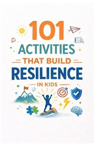 101 Activities That Build Resilience in Kids: Practical Exercises to Develop Grit, Perseverance, and Emotional Strength