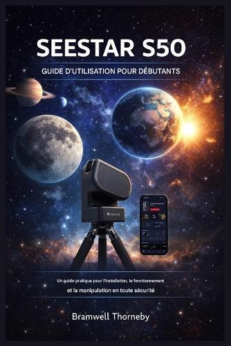 Guide de l'Utilisateur Du Seestar S50 Pour Les Débutants: Guide pratique pour l'installation, le fonctionnement et la manipulation en toute sécurité