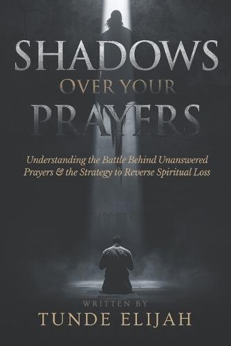 Shadows Over Your Prayers: Understanding the Battle Behind Unanswered Prayers and the Strategy to Reverse Spiritual Loss
