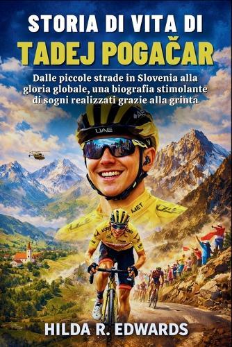 Storia Di Vita Di Tadej Pogačar: Dalle piccole strade in Slovenia alla gloria globale, una biografia stimolante di sogni realizzati grazie alla grinta