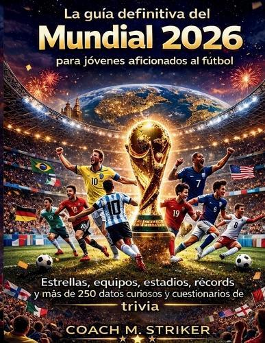 La guía definitiva del Mundial 2026 para jóvenes aficionados al fútbol: Estrellas, equipos, estadios, récords y más de 250 datos curiosos y cuestionarios de trivia.