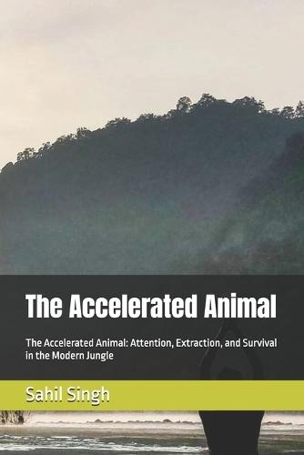 The Accelerated Animal: The Accelerated Animal: Attention, Extraction, and Survival in the Modern Jungle