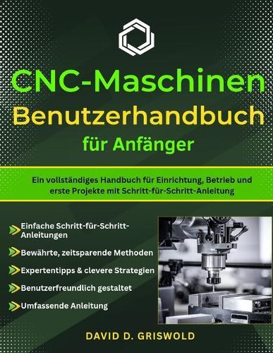 Cnc-Maschinen-Benutze Rhandbuch Für Anfänger: Ein vollständiges Handbuch für Einrichtung, Betrieb und erste Projekte mit Schritt-für-Schritt-Anleitung