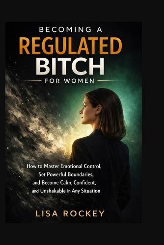 Becoming a Regulated Bitch for Women: How to Master Emotional Control, Set Powerful Boundaries, and Become Calm, Confident, and Unshakable in Any Situation