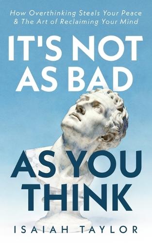 It's Not As Bad As You Think: How Overthinking Steals Your Peace & The Art Of Reclaiming Your Mind
