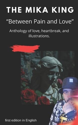 THE MIKA KING ""Between Pain and Love"" Anthology of love, heartbreak, and illustrations.: THE MIKA KING ""Between Pain and Love"" Anthology of love, heartbreak, and illustrations. first edition in English