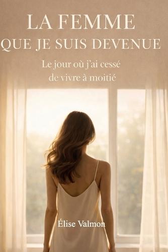 La femme que je suis devenue: Le jour où j'ai cessé de vivre à moitié