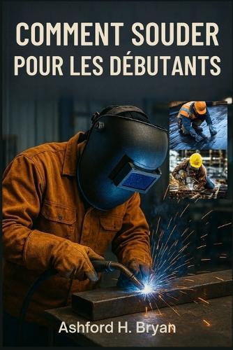 Comment Souder Pour Les Débutants: Techniques essentielles pour le stick, le MIG et le TIG