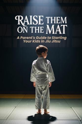 Raise Them on the Mat: A Parent's Guide to Starting Your Kids in Jiu Jitsu