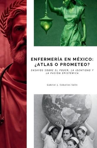 Enfermería en México: ¿Atlas o Prometeo?: Ensayos sobre el poder, la identidad y la pasión epistémica