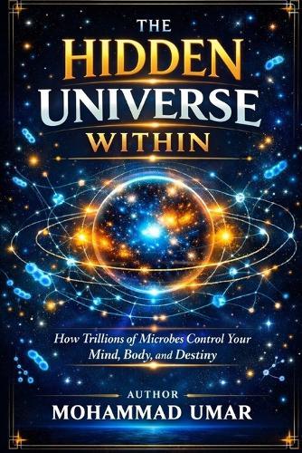 The Hidden Universe Within: How Trillions of Microbes Control Your Mind, Body, and Destiny