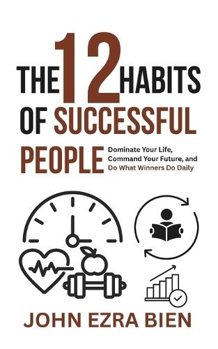 The 12 Habits of Successful People: Dominate Your Life, Command Your Future, and Do What Winners Do Daily