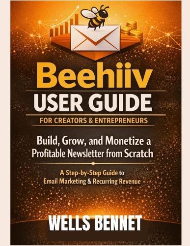 Beehiiv User Guide for Creators and Entrepreneurs: Build, Grow, and Monetize a Profitable Newsletter from Scratch: A Step-by-Step Guide to Email Marketing and Recurring Revenue
