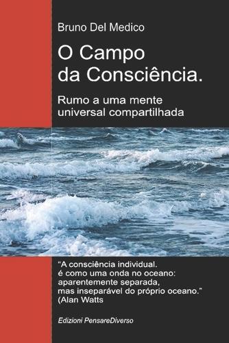 O Campo da Consciência. Rumo a uma mente universal compartilhada: A nova teoria dos campos transforma a consciência individual em uma realidade cósmica.