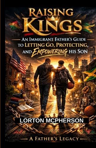 Raising Kings: An Immigrant Father's Guide to Letting Go, Protecting, and Empowering His Son