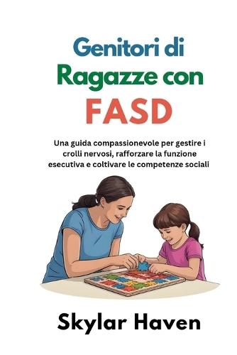 Genitori di ragazze con FASD: Una guida compassionevole per gestire i crolli nervosi, rafforzare la funzione esecutiva e coltivare le competenze sociali