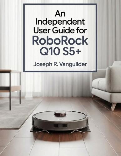 An Independent User Guide for Roborock Q10 S5+: Setup, Maintenance, Troubleshooting, andFrequently Asked Questions